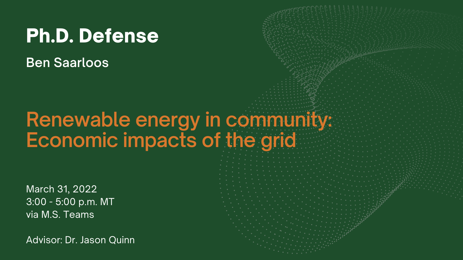 Ph.D. Defense. Ben Saarloos. Renewable energy in community: Economic impacts of the grid. March 31, 3 - 5 p.m. MT via Teams. Advisor: Dr. Jason Quinn.